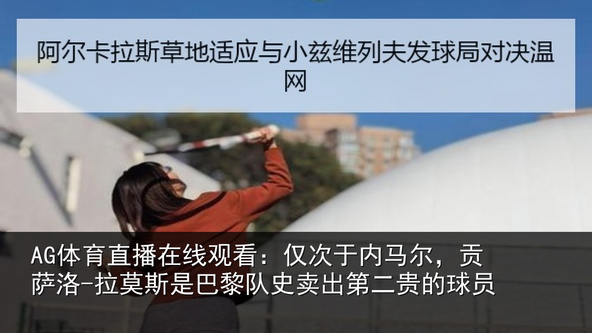 AG体育直播在线观看：仅次于内马尔，贡萨相关情况史卖出第二贵的球员