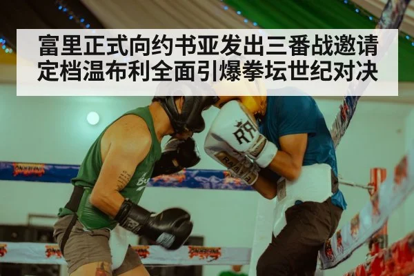 富里正式向约书亚发出三番战邀请定档温布利全面引爆拳坛世纪对决
