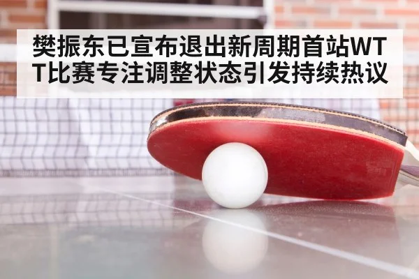 樊振东已宣布退出新周期首站WTT比赛专注调整状态引发持续热议