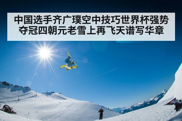 中国选手齐广璞空中技巧世界杯强势夺冠四朝元老雪上再飞天谱写华章