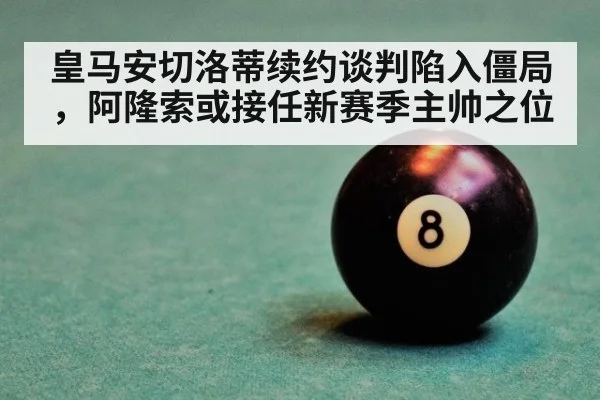 皇马安切洛蒂续约谈判陷入僵局，阿隆索或接任新赛季主帅之位