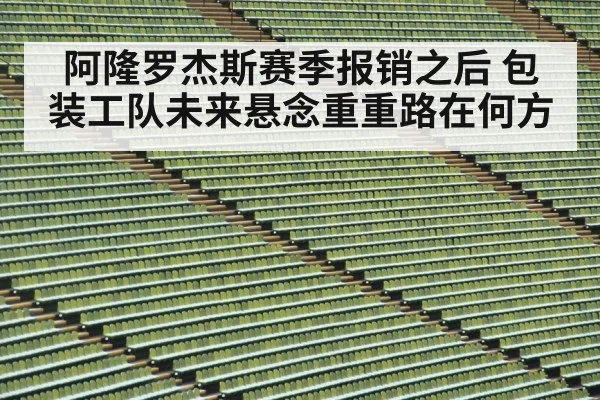 阿隆罗杰斯赛季报销之后 包装工队未来悬念重重路在何方