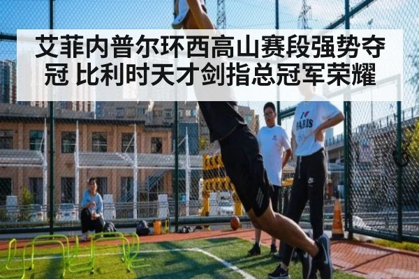 艾菲内普尔环西高山赛段强势夺冠 比利时天才剑指总冠军荣耀