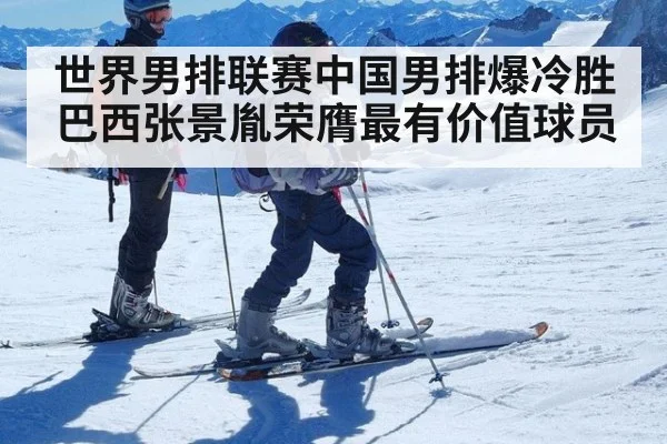 世界男排联赛中国男排爆冷胜巴西张景胤荣膺最有价值球员